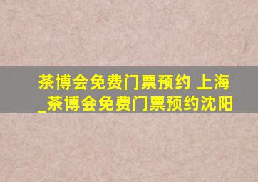 茶博会免费门票预约 上海_茶博会免费门票预约沈阳